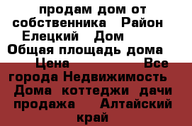 продам дом от собственника › Район ­ Елецкий › Дом ­ 112 › Общая площадь дома ­ 87 › Цена ­ 2 500 000 - Все города Недвижимость » Дома, коттеджи, дачи продажа   . Алтайский край